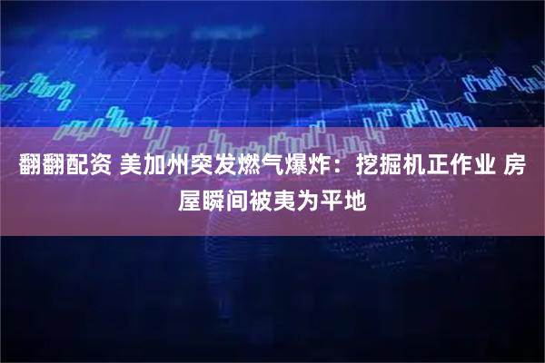 翻翻配资 美加州突发燃气爆炸：挖掘机正作业 房屋瞬间被夷为平地