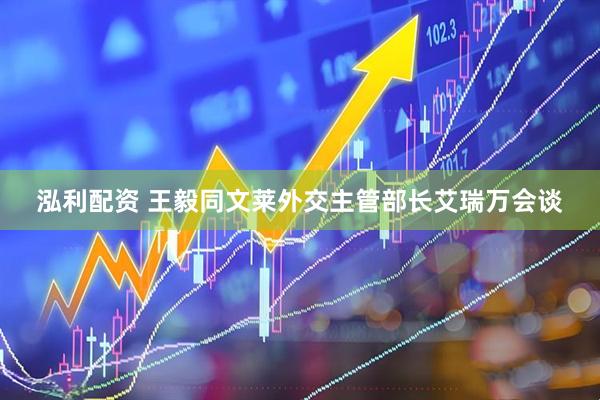泓利配资 王毅同文莱外交主管部长艾瑞万会谈