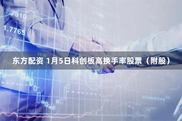 东方配资 1月5日科创板高换手率股票（附股）