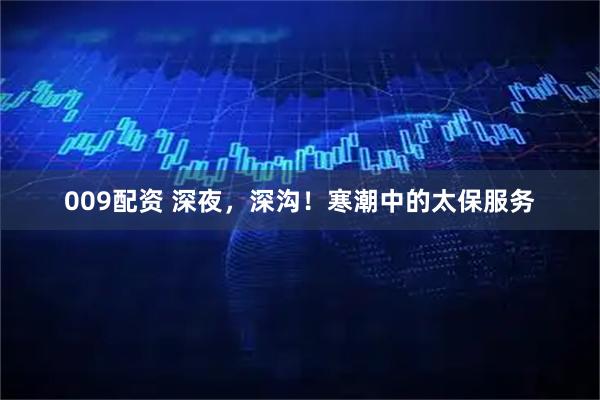 009配资 深夜，深沟！寒潮中的太保服务