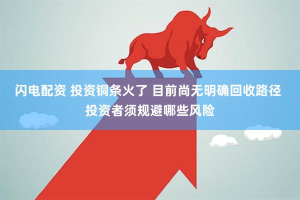 闪电配资 投资铜条火了 目前尚无明确回收路径 投资者须规避哪些风险