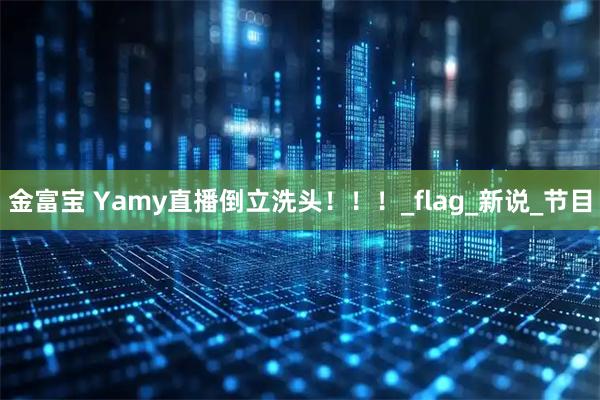 金富宝 Yamy直播倒立洗头！！！_flag_新说_节目