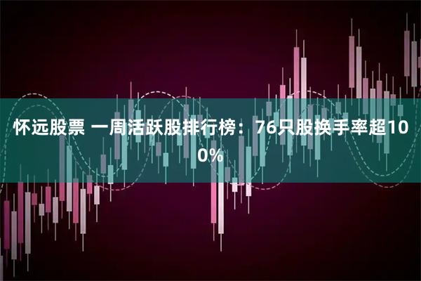 怀远股票 一周活跃股排行榜：76只股换手率超100%