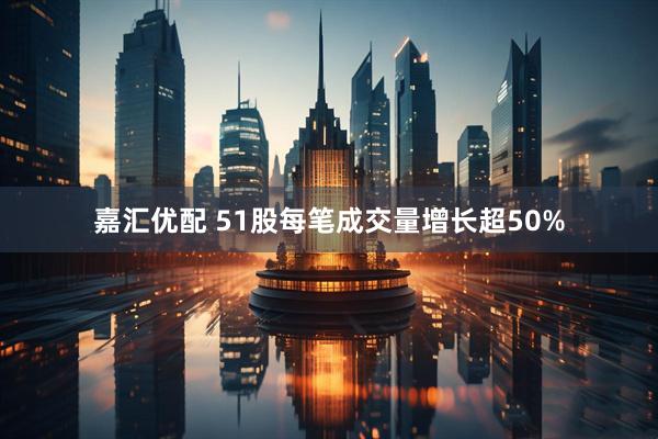 嘉汇优配 51股每笔成交量增长超50%