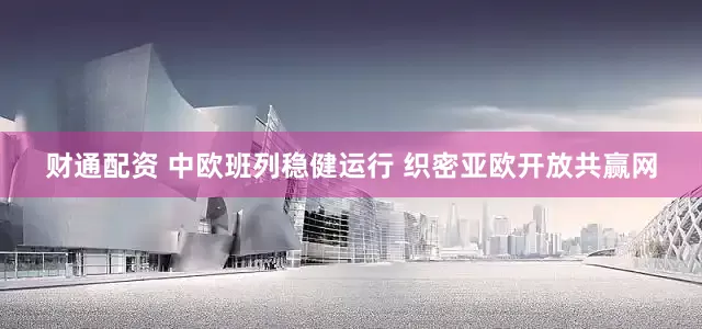财通配资 中欧班列稳健运行 织密亚欧开放共赢网