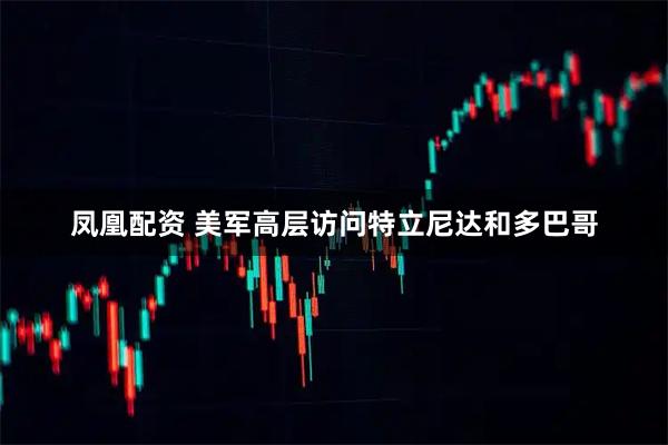 凤凰配资 美军高层访问特立尼达和多巴哥