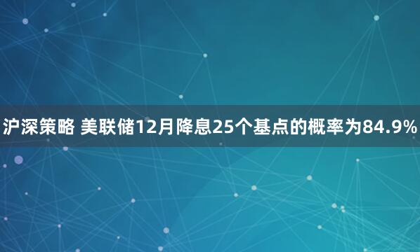 沪深策略 美联储12月降息25个基点的概率为84.9%