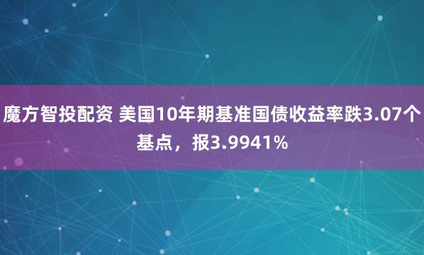 魔方智投配资 美国10年期基准国债收益率跌3.07个基点，报3.9941%