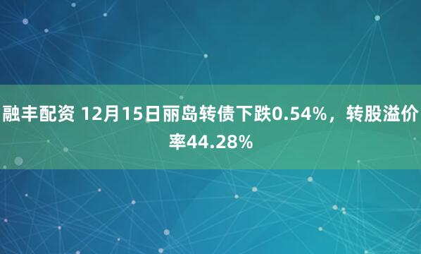融丰配资 12月15日丽岛转债下跌0.54%，转股溢价率44.28%