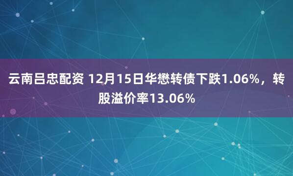 云南吕忠配资 12月15日华懋转债下跌1.06%，转股溢价率13.06%