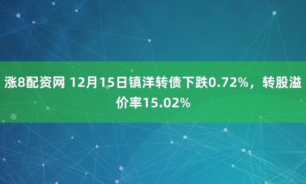 涨8配资网 12月15日镇洋转债下跌0.72%，转股溢价率15.02%