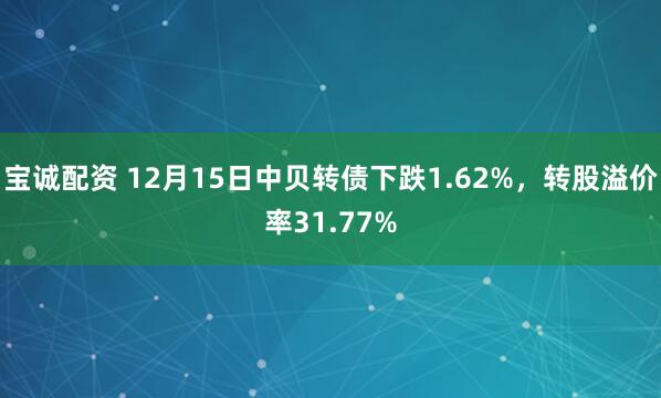 宝诚配资 12月15日中贝转债下跌1.62%，转股溢价率31.77%