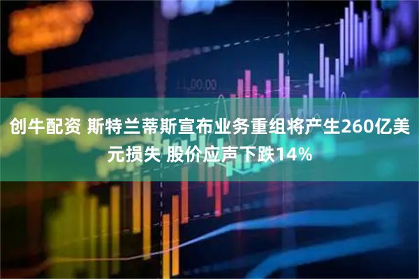创牛配资 斯特兰蒂斯宣布业务重组将产生260亿美元损失 股价应声下跌14%