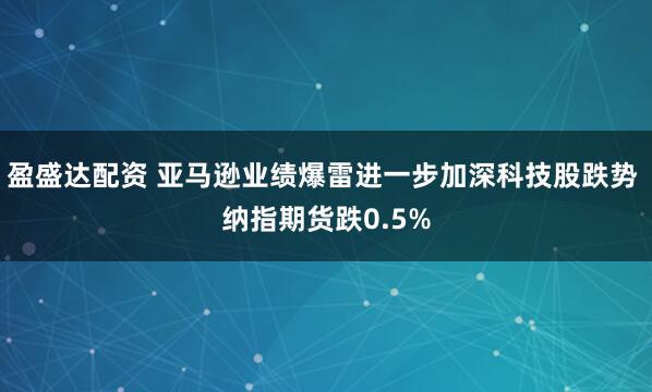 盈盛达配资 亚马逊业绩爆雷进一步加深科技股跌势 纳指期货跌0.5%