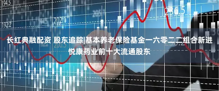 长红典融配资 股东追踪|基本养老保险基金一六零二二组合新进悦康药业前十大流通股东