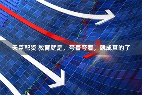 天臣配资 教育就是,夸着夸着,就成真的了