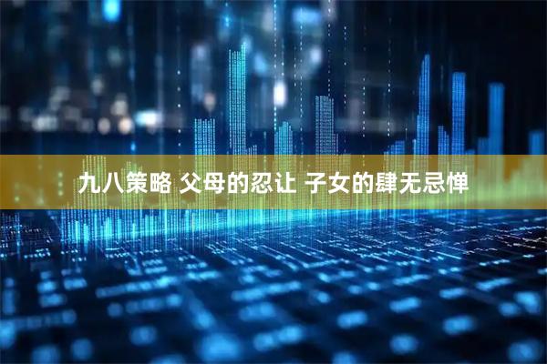 九八策略 父母的忍让 子女的肆无忌惮